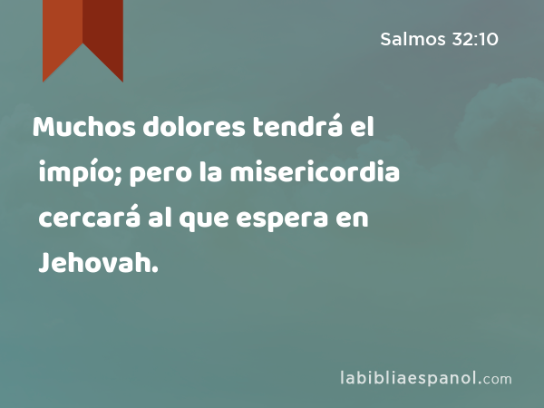 Muchos dolores tendrá el impío; pero la misericordia cercará al que espera en Jehovah. - Salmos 32:10