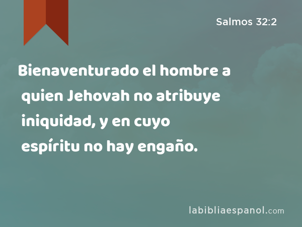 Bienaventurado el hombre a quien Jehovah no atribuye iniquidad, y en cuyo espíritu no hay engaño. - Salmos 32:2