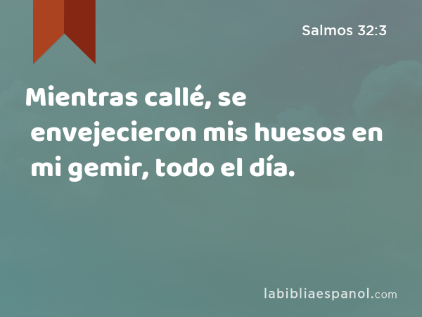 Mientras callé, se envejecieron mis huesos en mi gemir, todo el día. - Salmos 32:3