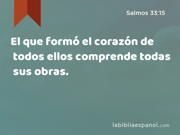 El que formó el corazón de todos ellos comprende todas sus obras. - Salmos 33:15