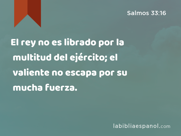 El rey no es librado por la multitud del ejército; el valiente no escapa por su mucha fuerza. - Salmos 33:16