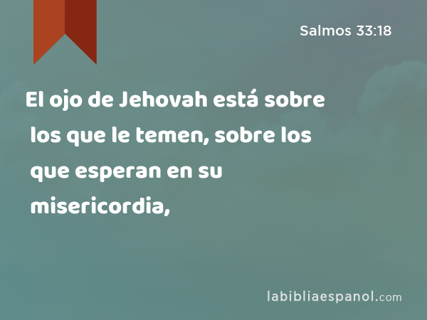 El ojo de Jehovah está sobre los que le temen, sobre los que esperan en su misericordia, - Salmos 33:18