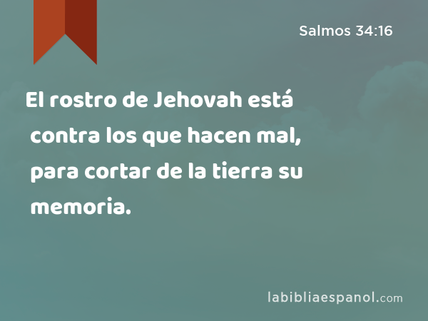 El rostro de Jehovah está contra los que hacen mal, para cortar de la tierra su memoria. - Salmos 34:16