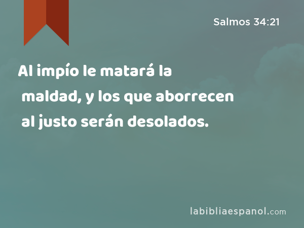 Al impío le matará la maldad, y los que aborrecen al justo serán desolados. - Salmos 34:21