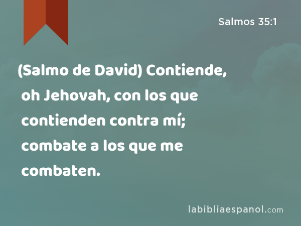 (Salmo de David) Contiende, oh Jehovah, con los que contienden contra mí; combate a los que me combaten. - Salmos 35:1