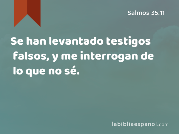 Se han levantado testigos falsos, y me interrogan de lo que no sé. - Salmos 35:11