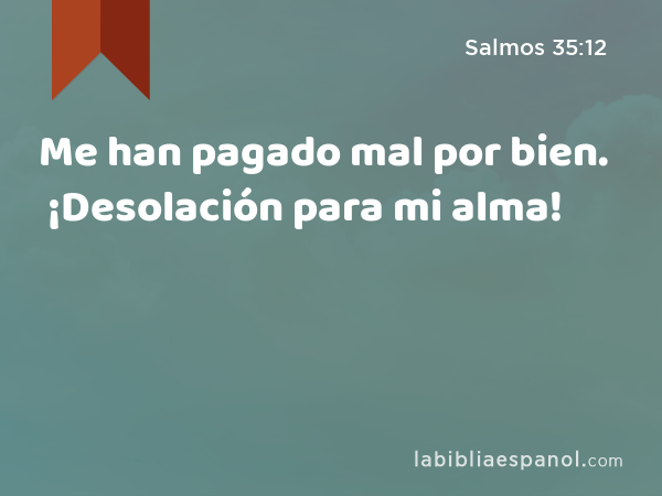 Me han pagado mal por bien. ¡Desolación para mi alma! - Salmos 35:12