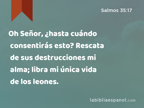 Oh Señor, ¿hasta cuándo consentirás esto? Rescata de sus destrucciones mi alma; libra mi única vida de los leones. - Salmos 35:17