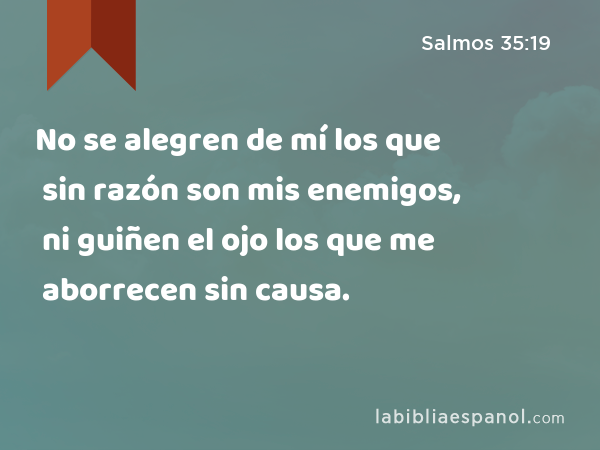 No se alegren de mí los que sin razón son mis enemigos, ni guiñen el ojo los que me aborrecen sin causa. - Salmos 35:19