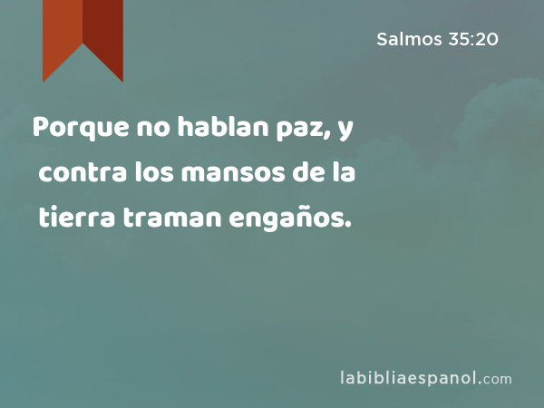 Porque no hablan paz, y contra los mansos de la tierra traman engaños. - Salmos 35:20