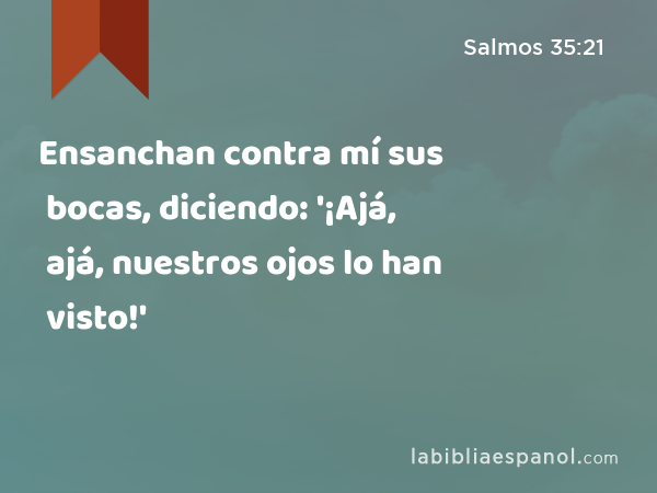 Ensanchan contra mí sus bocas, diciendo: '¡Ajá, ajá, nuestros ojos lo han visto!' - Salmos 35:21