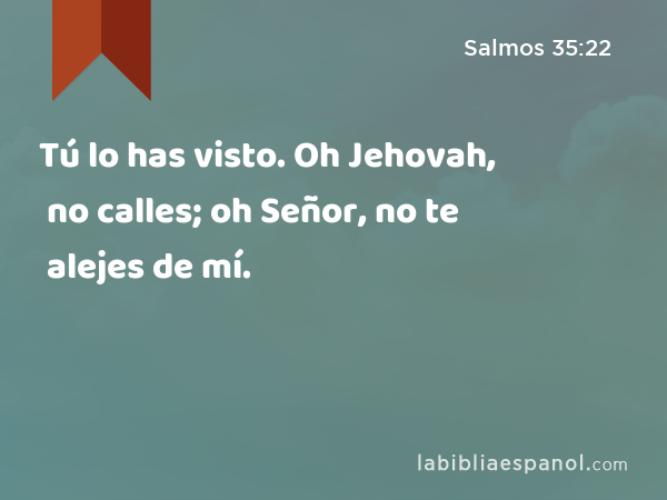 Tú lo has visto. Oh Jehovah, no calles; oh Señor, no te alejes de mí. - Salmos 35:22