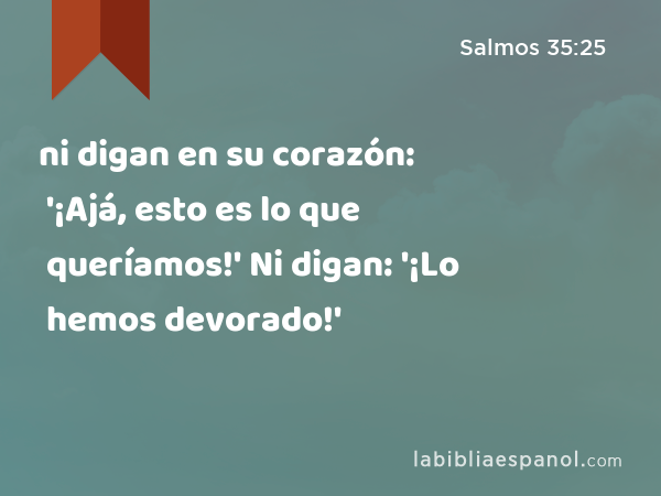 ni digan en su corazón: '¡Ajá, esto es lo que queríamos!' Ni digan: '¡Lo hemos devorado!' - Salmos 35:25