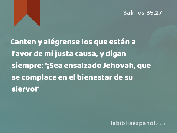 Canten y alégrense los que están a favor de mi justa causa, y digan siempre: '¡Sea ensalzado Jehovah, que se complace en el bienestar de su siervo!' - Salmos 35:27