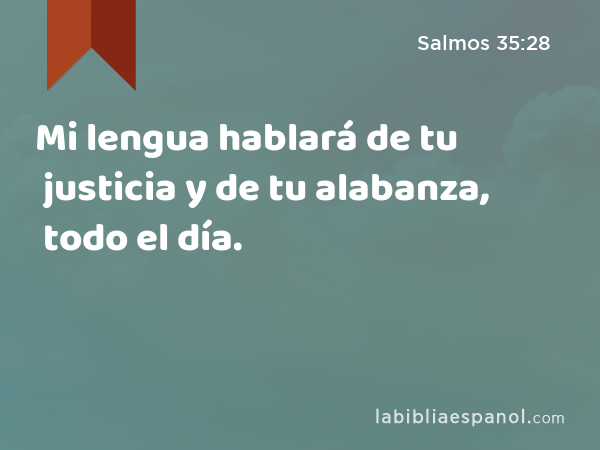 Mi lengua hablará de tu justicia y de tu alabanza, todo el día. - Salmos 35:28