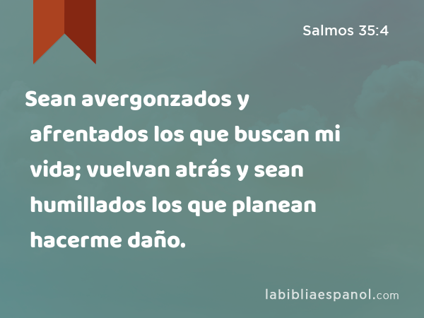 Sean avergonzados y afrentados los que buscan mi vida; vuelvan atrás y sean humillados los que planean hacerme daño. - Salmos 35:4