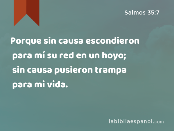 Porque sin causa escondieron para mí su red en un hoyo; sin causa pusieron trampa para mi vida. - Salmos 35:7