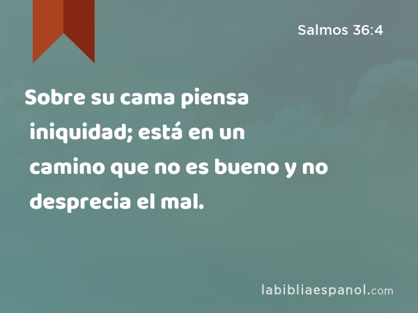 Sobre su cama piensa iniquidad; está en un camino que no es bueno y no desprecia el mal. - Salmos 36:4