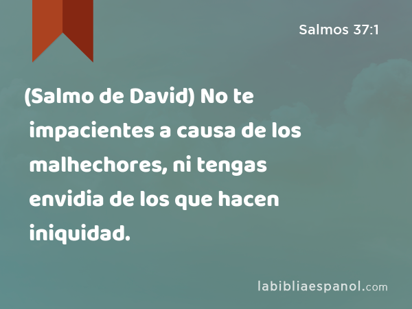 (Salmo de David) No te impacientes a causa de los malhechores, ni tengas envidia de los que hacen iniquidad. - Salmos 37:1