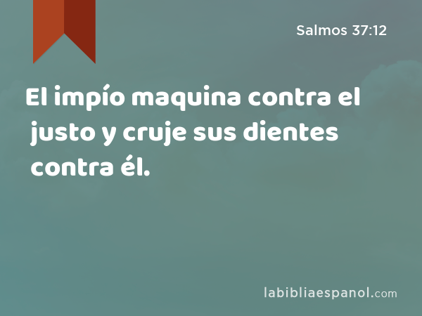 El impío maquina contra el justo y cruje sus dientes contra él. - Salmos 37:12