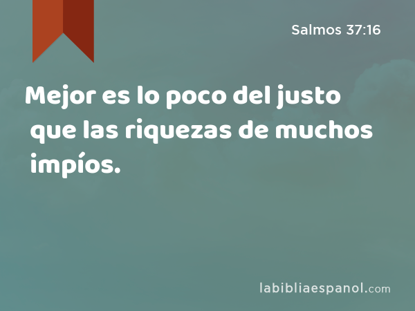 Mejor es lo poco del justo que las riquezas de muchos impíos. - Salmos 37:16