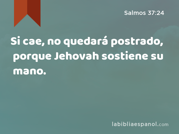 Si cae, no quedará postrado, porque Jehovah sostiene su mano. - Salmos 37:24