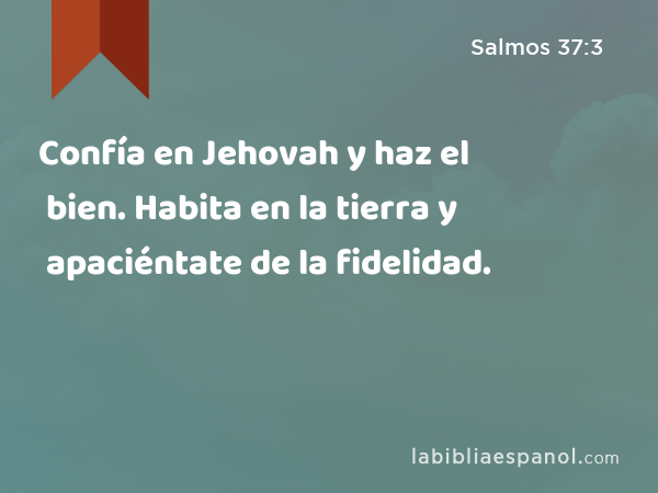 Confía en Jehovah y haz el bien. Habita en la tierra y apaciéntate de la fidelidad. - Salmos 37:3