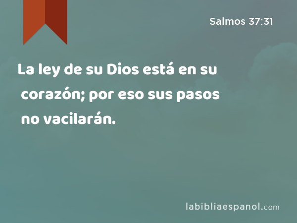 La ley de su Dios está en su corazón; por eso sus pasos no vacilarán. - Salmos 37:31