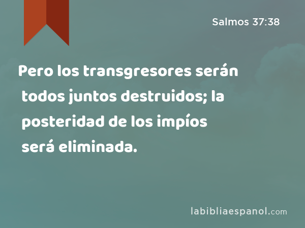 Pero los transgresores serán todos juntos destruidos; la posteridad de los impíos será eliminada. - Salmos 37:38