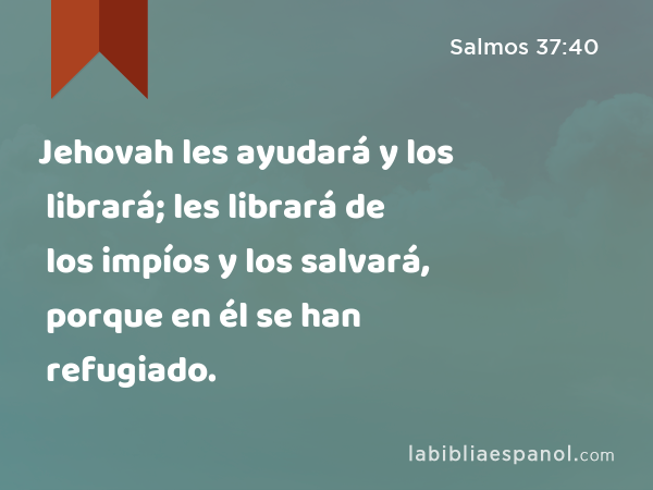 Jehovah les ayudará y los librará; les librará de los impíos y los salvará, porque en él se han refugiado. - Salmos 37:40