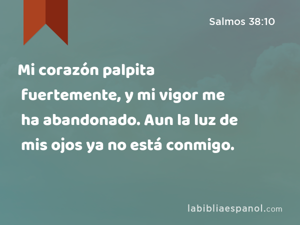 Mi corazón palpita fuertemente, y mi vigor me ha abandonado. Aun la luz de mis ojos ya no está conmigo. - Salmos 38:10