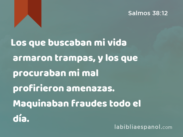 Los que buscaban mi vida armaron trampas, y los que procuraban mi mal profirieron amenazas. Maquinaban fraudes todo el día. - Salmos 38:12