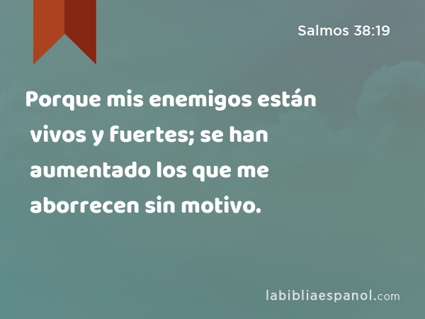 Porque mis enemigos están vivos y fuertes; se han aumentado los que me aborrecen sin motivo. - Salmos 38:19