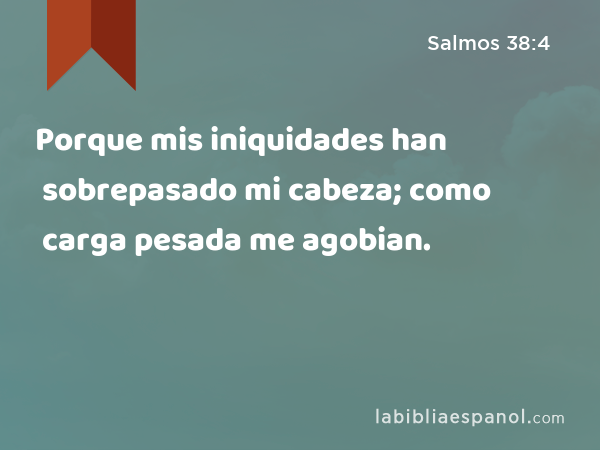 Porque mis iniquidades han sobrepasado mi cabeza; como carga pesada me agobian. - Salmos 38:4