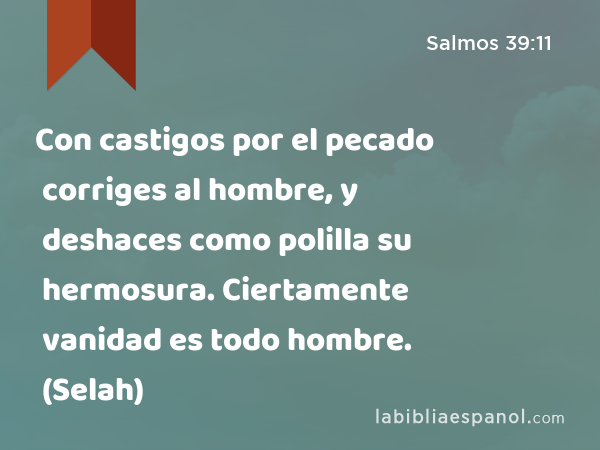 Con castigos por el pecado corriges al hombre, y deshaces como polilla su hermosura. Ciertamente vanidad es todo hombre. (Selah) - Salmos 39:11