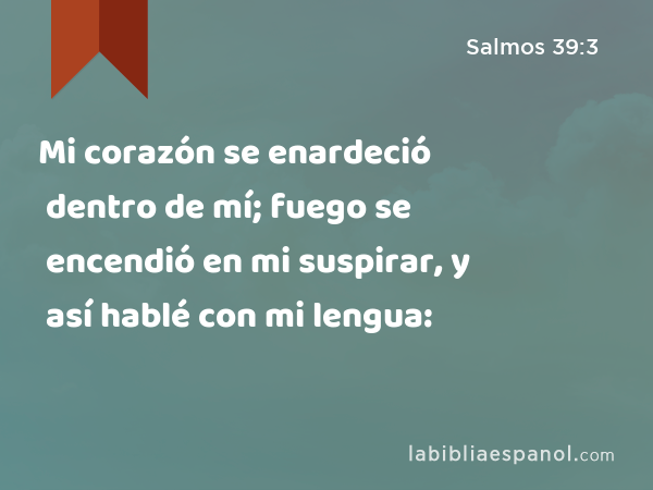 Mi corazón se enardeció dentro de mí; fuego se encendió en mi suspirar, y así hablé con mi lengua: - Salmos 39:3