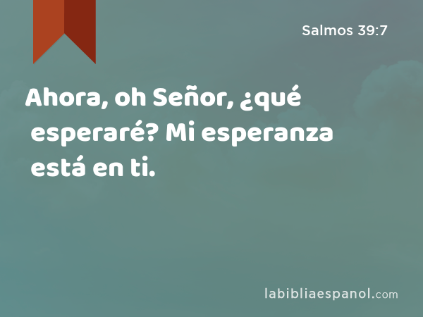 Ahora, oh Señor, ¿qué esperaré? Mi esperanza está en ti. - Salmos 39:7