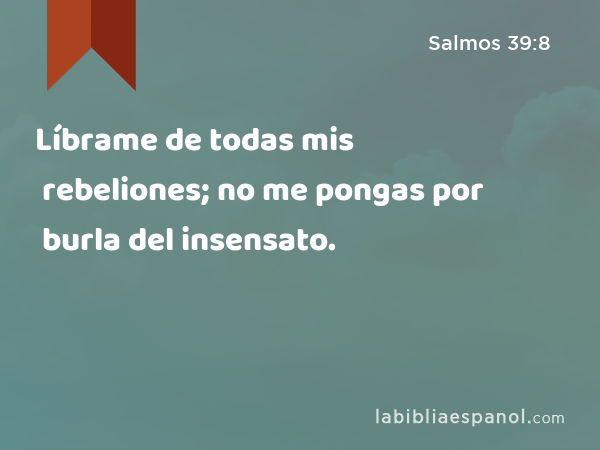 Líbrame de todas mis rebeliones; no me pongas por burla del insensato. - Salmos 39:8