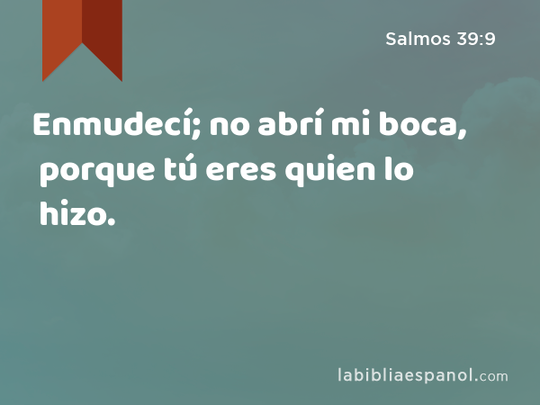 Enmudecí; no abrí mi boca, porque tú eres quien lo hizo. - Salmos 39:9