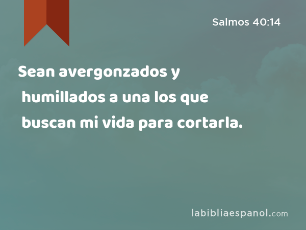 Sean avergonzados y humillados a una los que buscan mi vida para cortarla. - Salmos 40:14