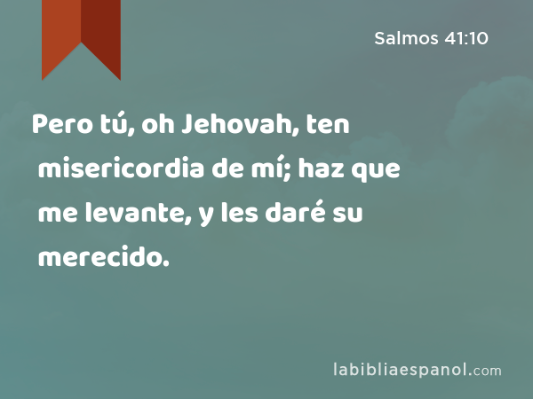 Pero tú, oh Jehovah, ten misericordia de mí; haz que me levante, y les daré su merecido. - Salmos 41:10