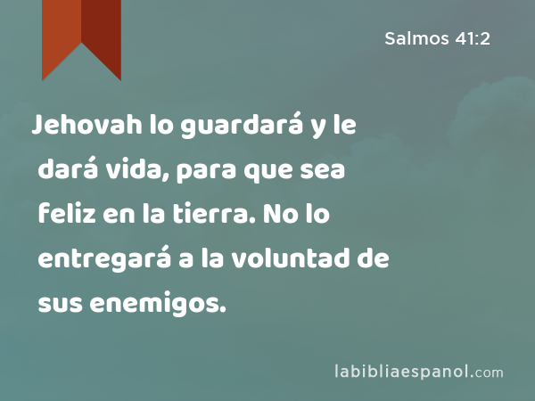 Jehovah lo guardará y le dará vida, para que sea feliz en la tierra. No lo entregará a la voluntad de sus enemigos. - Salmos 41:2