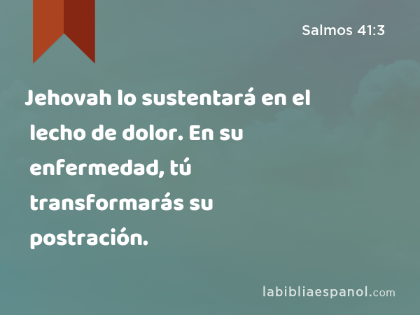 Jehovah lo sustentará en el lecho de dolor. En su enfermedad, tú transformarás su postración. - Salmos 41:3