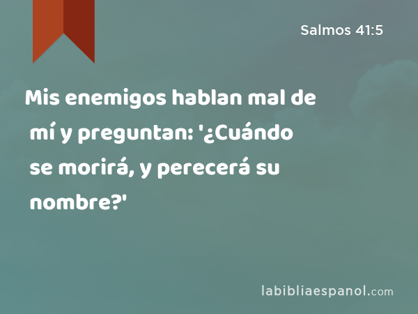 Mis enemigos hablan mal de mí y preguntan: '¿Cuándo se morirá, y perecerá su nombre?' - Salmos 41:5