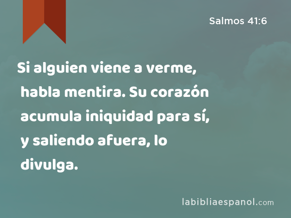 Si alguien viene a verme, habla mentira. Su corazón acumula iniquidad para sí, y saliendo afuera, lo divulga. - Salmos 41:6