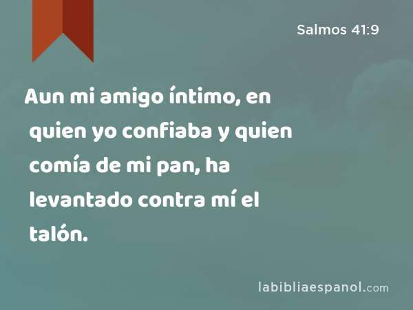 Aun mi amigo íntimo, en quien yo confiaba y quien comía de mi pan, ha levantado contra mí el talón. - Salmos 41:9