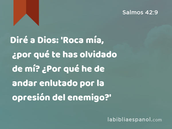 Diré a Dios: 'Roca mía, ¿por qué te has olvidado de mí? ¿Por qué he de andar enlutado por la opresión del enemigo?' - Salmos 42:9