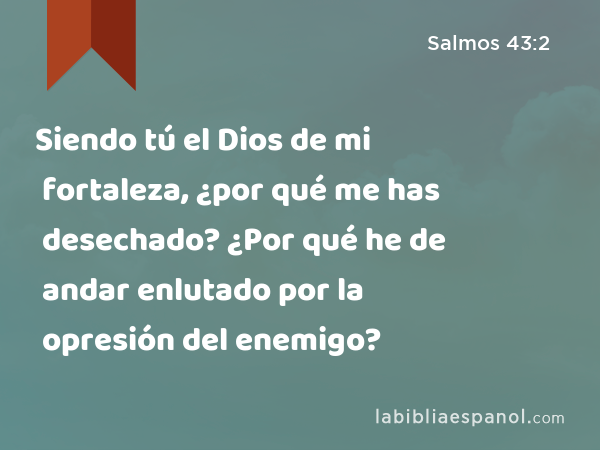 Siendo tú el Dios de mi fortaleza, ¿por qué me has desechado? ¿Por qué he de andar enlutado por la opresión del enemigo? - Salmos 43:2