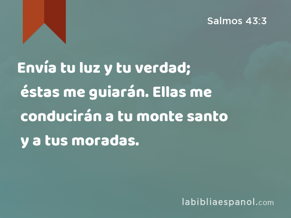 Envía tu luz y tu verdad; éstas me guiarán. Ellas me conducirán a tu monte santo y a tus moradas. - Salmos 43:3