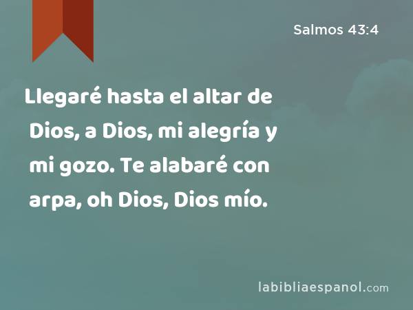 Llegaré hasta el altar de Dios, a Dios, mi alegría y mi gozo. Te alabaré con arpa, oh Dios, Dios mío. - Salmos 43:4